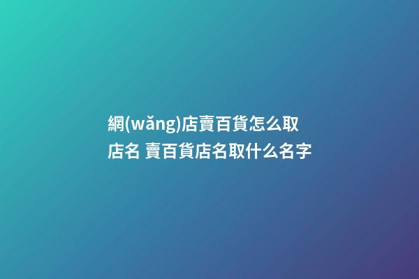網(wǎng)店賣百貨怎么取店名 賣百貨店名取什么名字